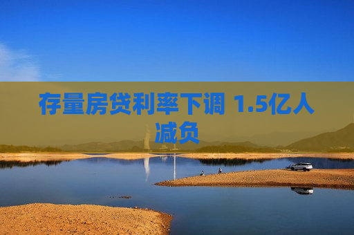 存量房贷利率下调 1.5亿人减负