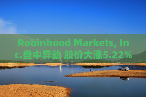 Robinhood Markets, Inc.盘中异动 股价大涨5.22%报23.60美元