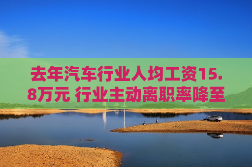 去年汽车行业人均工资15.8万元 行业主动离职率降至十年更低