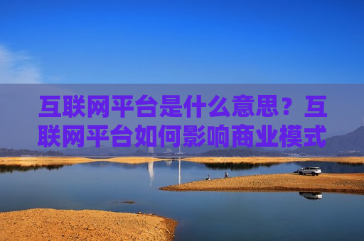 互联网平台是什么意思？互联网平台如何影响商业模式？  第1张