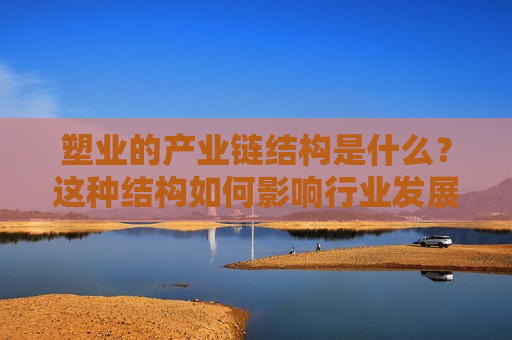 塑业的产业链结构是什么？这种结构如何影响行业发展？  第1张