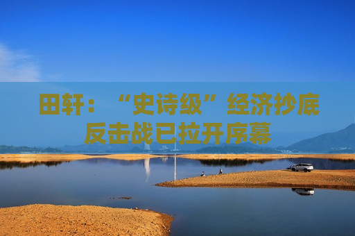 田轩：“史诗级”经济抄底反击战已拉开序幕