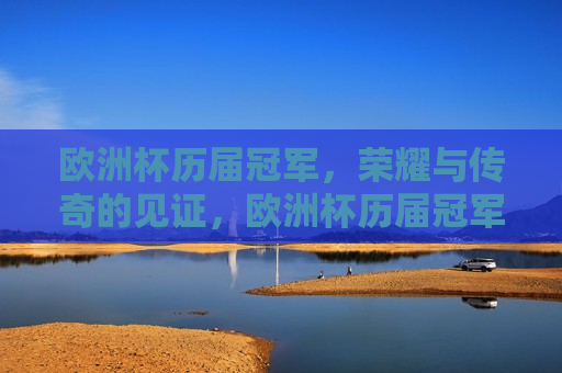 欧洲杯历届冠军，荣耀与传奇的见证，欧洲杯历届冠军，荣耀传奇，见证辉煌，欧洲杯荣耀传奇，历届冠军见证辉煌