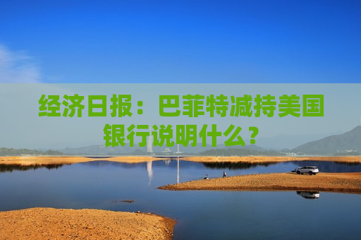 经济日报：巴菲特减持美国银行说明什么？