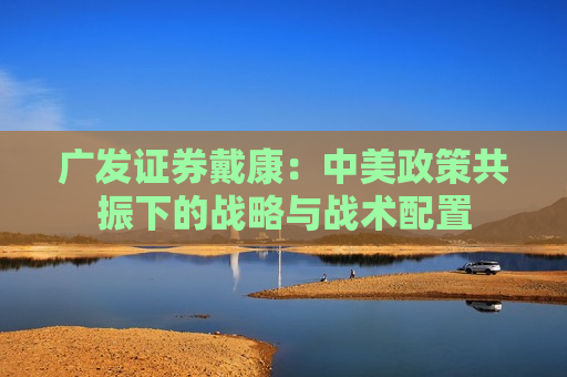 广发证券戴康：中美政策共振下的战略与战术配置  第1张