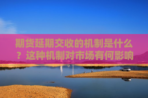 期货延期交收的机制是什么？这种机制对市场有何影响？
