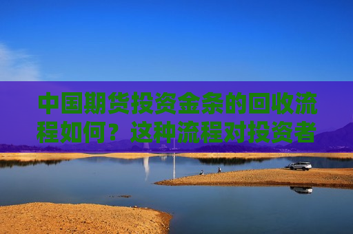 中国期货投资金条的回收流程如何？这种流程对投资者的退出策略有何影响？