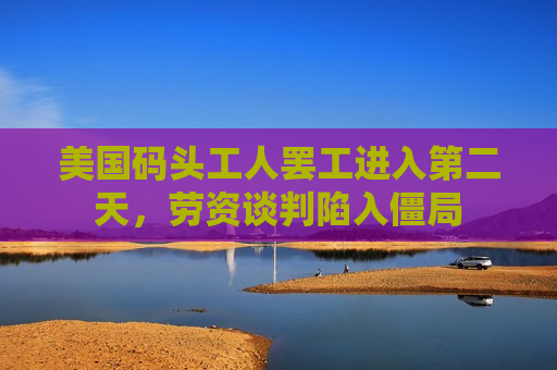 美国码头工人 *** 进入第二天，劳资谈判陷入僵局