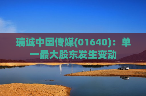 瑞诚中国传媒(01640)：单一更大股东发生变动  第1张