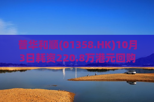 普华和顺(01358.HK)10月3日耗资220.8万港元回购190万股  第1张
