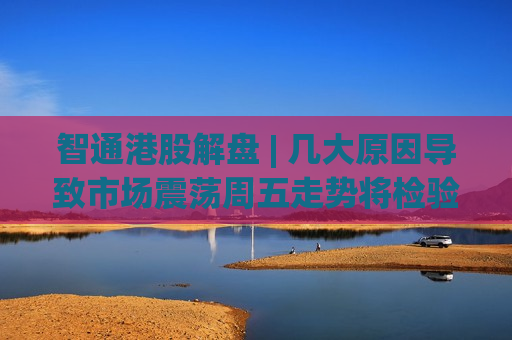 智通港股解盘 | 几大原因导致市场震荡周五走势将检验成色