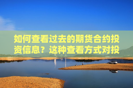 如何查看过去的期货合约投资信息？这种查看方式对投资决策有何帮助？