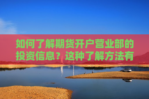 如何了解期货开户营业部的投资信息？这种了解 *** 有哪些步骤？