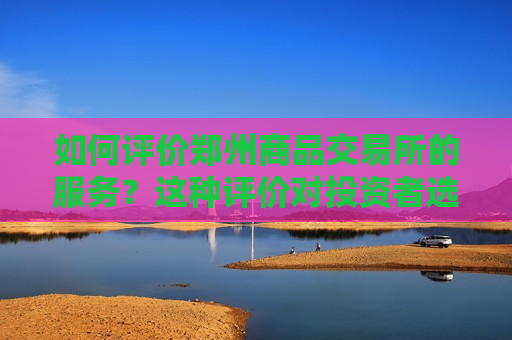 如何评价郑州商品交易所的服务？这种评价对投资者选择有何参考价值？  第1张