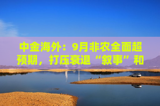 中金海外：9月非农全面超预期，打压衰退“叙事”和降息预期