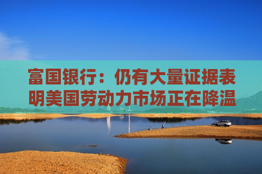 富国银行：仍有大量证据表明美国劳动力市场正在降温