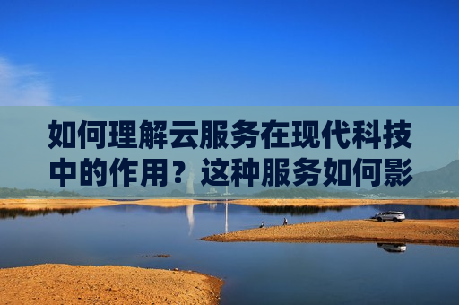 如何理解云服务在现代科技中的作用？这种服务如何影响企业的运营效率？