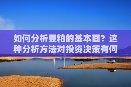 如何分析豆粕的基本面？这种分析 *** 对投资决策有何帮助？