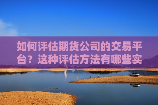 如何评估期货公司的交易平台？这种评估 *** 有哪些实际应用？