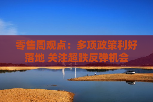 零售周观点：多项政策利好落地 关注超跌反弹机会