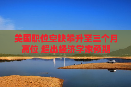 美国职位空缺攀升至三个月高位 超出经济学家预期