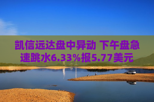凯信远达盘中异动 下午盘急速跳水6.33%报5.77美元