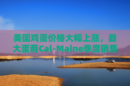 美国鸡蛋价格大幅上涨，更大蛋商Cal-Maine季度销售额飙升逾七成