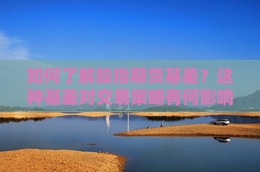 如何了解股指期货基差？这种基差对交易策略有何影响？  第1张