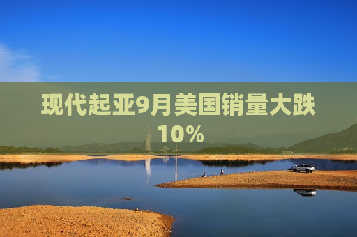 现代起亚9月美国销量大跌10%