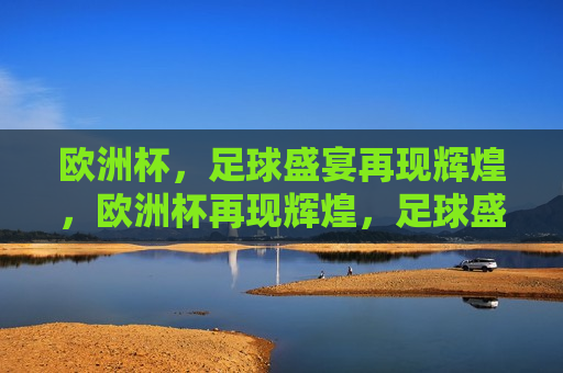 欧洲杯，足球盛宴再现辉煌，欧洲杯再现辉煌，足球盛宴启幕，欧洲杯足球盛宴，辉煌再现， *** 启幕
