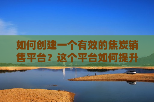 如何创建一个有效的焦炭销售平台？这个平台如何提升销售效率？  第1张