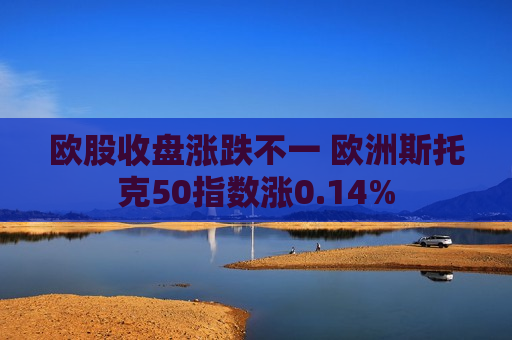 欧股收盘涨跌不一 欧洲斯托克50指数涨0.14%
