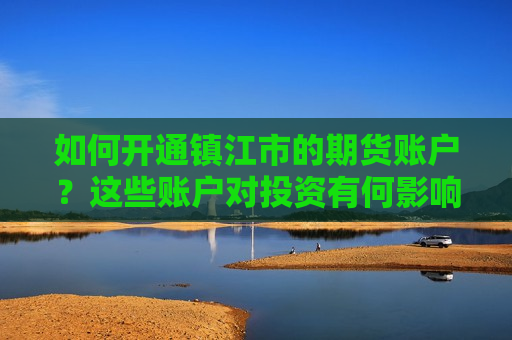 如何开通镇江市的期货账户？这些账户对投资有何影响？  第1张