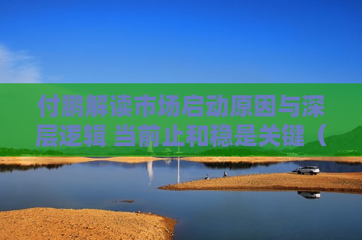 付鹏解读市场启动原因与深层逻辑 当前止和稳是关键（实录全文）  第1张