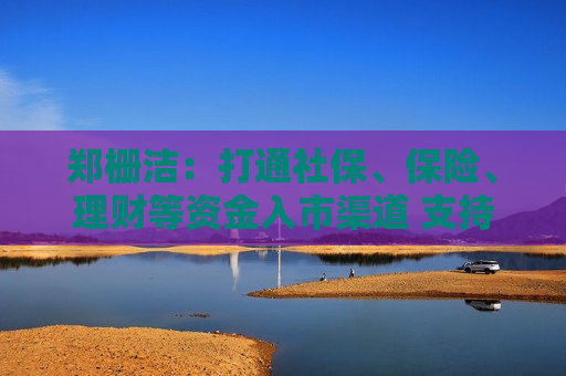郑栅洁：打通社保、保险、理财等资金入市渠道 支持上市公司并购重组  第1张