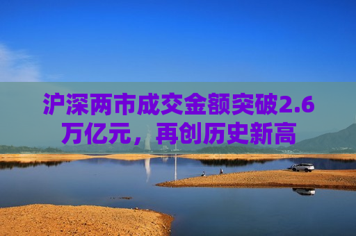 沪深两市成交金额突破2.6万亿元，再创历史新高