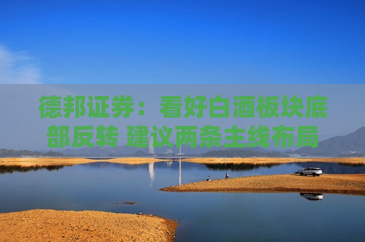 德邦证券：看好白酒板块底部反转 建议两条主线布局