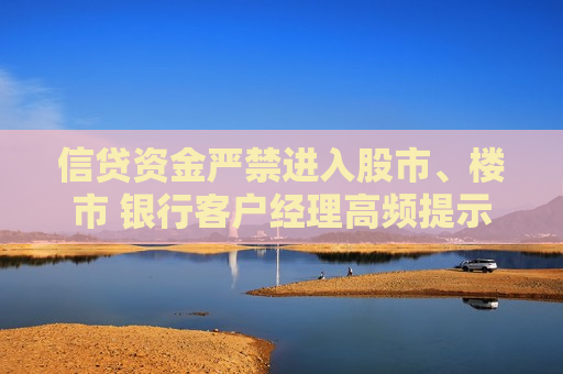 信贷资金严禁进入股市、楼市 银行客户经理高频提示违规风险 多家银行重申：一经发现提前收回贷款