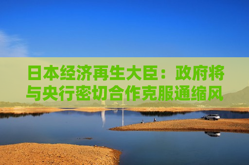 日本经济再生大臣： *** 将与央行密切合作克服通缩风险