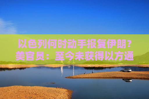 以色列何时动手报复伊朗？美官员：至今未获得以方通报