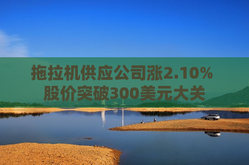 拖拉机供应公司涨2.10% 股价突破300美元大关  第1张