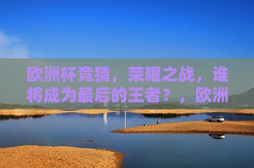 欧洲杯竞猜，荣耀之战，谁将成为最后的王者？，欧洲杯竞猜，谁将成为最后的荣耀王者？，欧洲杯竞猜，谁将成为最后的荣耀王者？