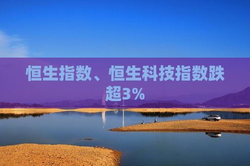 恒生指数、恒生科技指数跌超3%  第1张
