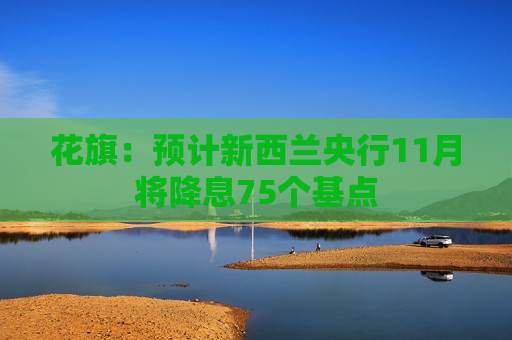 花旗：预计新西兰央行11月将降息75个基点