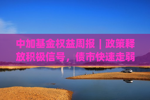中加基金权益周报︱政策释放积极信号，债市快速走弱