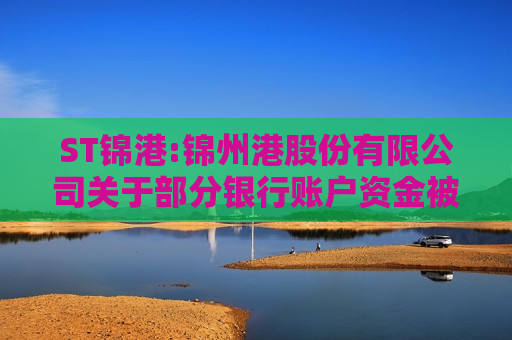 ST锦港:锦州港股份有限公司关于部分银行账户资金被冻结的公告