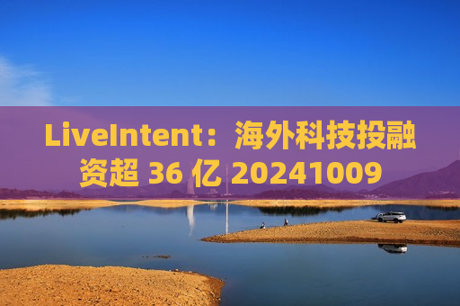 LiveIntent：海外科技投融资超 36 亿 20241009