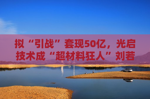 拟“引战”套现50亿，光启技术成“超材料狂人”刘若鹏提款机