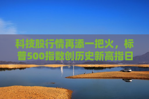 科技股行情再添一把火，标普500指数创历史新高指日可待？