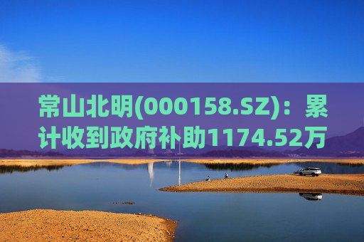 常山北明(000158.SZ)：累计收到 *** 补助1174.52万元